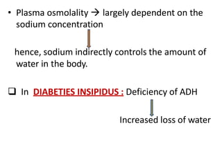 • Plasma osmolality  largely dependent on the
sodium concentration
hence, sodium indirectly controls the amount of
water in the body.
 In DIABETIES INSIPIDUS : Deficiency of ADH
Increased loss of water
 