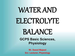 WATER AND
ELECTROLYTE
BALANCE
GCPS Basic Sciences,
Physiology
Mr. Saeed Majeed
Snr. Lecturer, Physiology
 