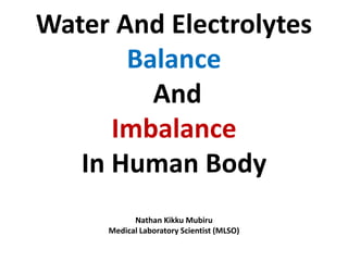 Water And Electrolytes
Balance
And
Imbalance
In Human Body
Nathan Kikku Mubiru
Medical Laboratory Scientist (MLSO)
 