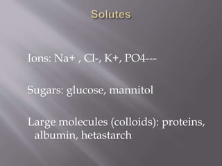 Ions: Na+ , Cl-, K+, PO4---
Sugars: glucose, mannitol
Large molecules (colloids): proteins,
albumin, hetastarch
 