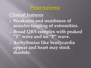 Clinical features
 Weakness and numbness of
muscles tingling of extremities.
 Broad QRS complex with peaked
“T” wave and no “P” wave.
 Arrhythmias like bradycardia
appear and heart may stock
diastole.
 