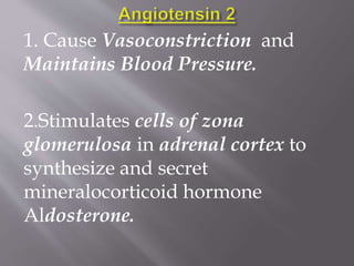 1. Cause Vasoconstriction and
Maintains Blood Pressure.
2.Stimulates cells of zona
glomerulosa in adrenal cortex to
synthesize and secret
mineralocorticoid hormone
Aldosterone.
 