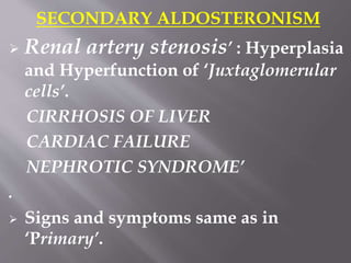 SECONDARY ALDOSTERONISM
 Renal artery stenosis’ : Hyperplasia
and Hyperfunction of ‘Juxtaglomerular
cells’.
CIRRHOSIS OF LIVER
CARDIAC FAILURE
NEPHROTIC SYNDROME’
.
 Signs and symptoms same as in
‘Primary’.
 
