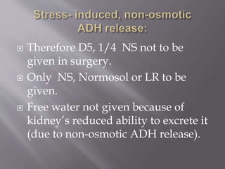  Therefore D5, 1/4 NS not to be
given in surgery.
 Only NS, Normosol or LR to be
given.
 Free water not given because of
kidney’s reduced ability to excrete it
(due to non-osmotic ADH release).
 