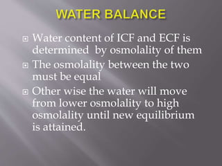  Water content of ICF and ECF is
determined by osmolality of them
 The osmolality between the two
must be equal
 Other wise the water will move
from lower osmolality to high
osmolality until new equilibrium
is attained.
 