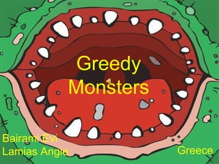 Greedy
Monsters
Bairami Evi
Lamias Angie Greece
 