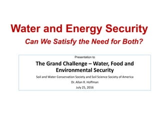 Water and Energy Security
Can We Satisfy the Need for Both?
Presentation to
The Grand Challenge – Water, Food and 
Environmental Security
Soil and Water Conservation Society and Soil Science Society of America
Dr. Allan R. Hoffman 
July 25, 2016
 