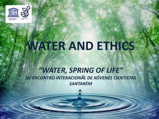 WATER AND ETHICS
     “WATER, SPRING OF LIFE”
XV ENCONTRO INTERACIONAL DE XÓVENES CIENTISTAS
                  SANTARÉM
 