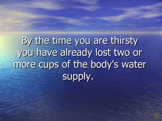 By the time you are thirsty you have already lost two or more cups of the body's water supply.  