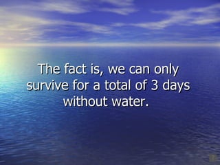 The fact is, we can only survive for a total of 3 days  without water.  