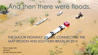 Photo: Sergio Vale
28mar14
BR-364, Rondonia, Brazil
And then there were floods.
THE MAJOR HIGHWAY, BR-364, CONNECTING THE
...