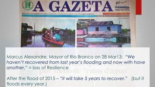 Marcus Alexandre, Mayor of Rio Branco on 28 Mar13: “We
haven’t recovered from last year’s flooding and now with have
anoth...