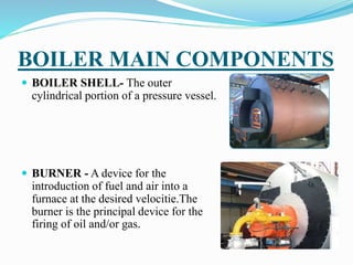 BOILER MAIN COMPONENTS
 BOILER SHELL- The outer
cylindrical portion of a pressure vessel.
 BURNER - A device for the
int...