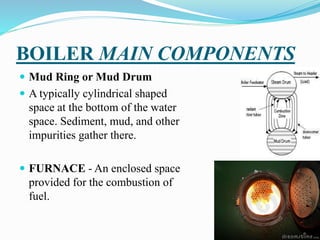 BOILER MAIN COMPONENTS
 Mud Ring or Mud Drum
 A typically cylindrical shaped
space at the bottom of the water
space. Sed...