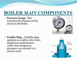 BOILER MAIN COMPONENTS
 Pressure Gauge. This
indicates the pressure of the
steam in the boiler.
 Fusible Plug . A fusibl...