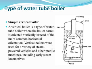 Type of water tube boiler
 Simple vertical boiler
 A vertical boiler is a type of water-
tube boiler where the boiler ba...
