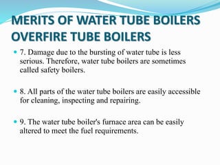 MERITS OF WATER TUBE BOILERS
OVERFIRE TUBE BOILERS
 7. Damage due to the bursting of water tube is less
serious. Therefor...