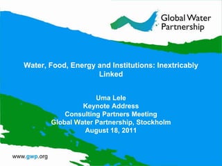 Water, Food, Energy and Institutions: Inextricably
                    Linked


                    Uma Lele
                Keynote Address
           Consulting Partners Meeting
       Global Water Partnership, Stockholm
                August 18, 2011
 