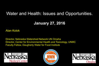 Alan Kolok
Director, Nebraska Watershed Network UN Omaha
Director, Center for Environmental Health and Toxicology, UNMC
Faculty Fellow, Daugherty Water for Food Institute
Water and Health: Issues and Opportunities.
January 27, 2016
NWN[the network]
 