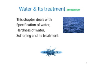 Water & Its treatment Introduction
This chapter deals with
Specification of water,
Hardness of water,
Softening and its treatment.
1
 