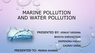 MARINE POLLUTION
AND WATER POLLUTION
PRESENTED BY: VENKAT KRISHNA
BHAVYA SHRIVASTAVA
DEEPENDRA YADAV
GAURAV SINGH
PRESENTED TO: PRERNA SHARMA
 