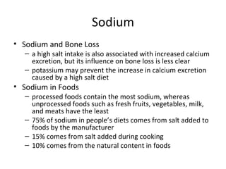 Sodium <ul><li>Sodium and Bone Loss </li></ul><ul><ul><li>a high salt intake is also associated with increased calcium exc...