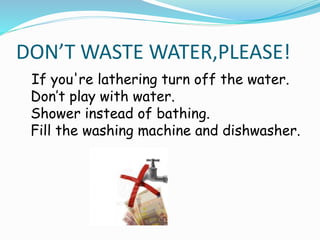 DON’T WASTE WATER,PLEASE! 
If you're lathering turn off the water. 
Don’t play with water. 
Shower instead of bathing. 
Fill the washing machine and dishwasher. 
 