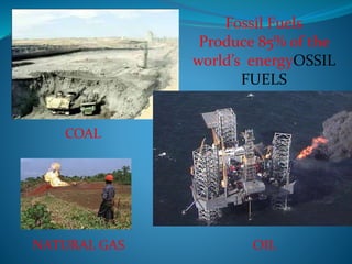 Fossil Fuels 
Produce 85% of the 
world’s energyOSSIL 
FUELS 
85% of the world’s 
commercial energy 
COAL 
NATURAL GAS OIL 
 