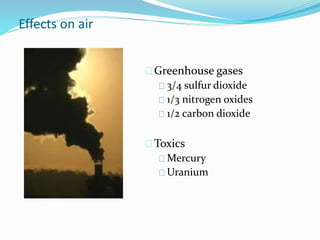 Effects on air 
Greenhouse gases 
3/4 sulfur dioxide 
1/3 nitrogen oxides 
1/2 carbon dioxide 
Toxics 
Mercury 
Uranium 
 