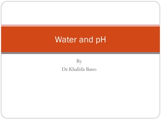 Water and pH
By
Dr.Khalida Bano

 