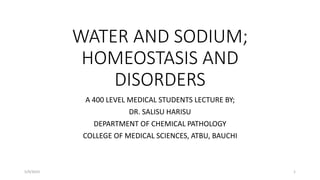 WATER AND SODIUM;
HOMEOSTASIS AND
DISORDERS
A 400 LEVEL MEDICAL STUDENTS LECTURE BY;
DR. SALISU HARISU
DEPARTMENT OF CHEMICAL PATHOLOGY
COLLEGE OF MEDICAL SCIENCES, ATBU, BAUCHI
5/9/2023 1
 
