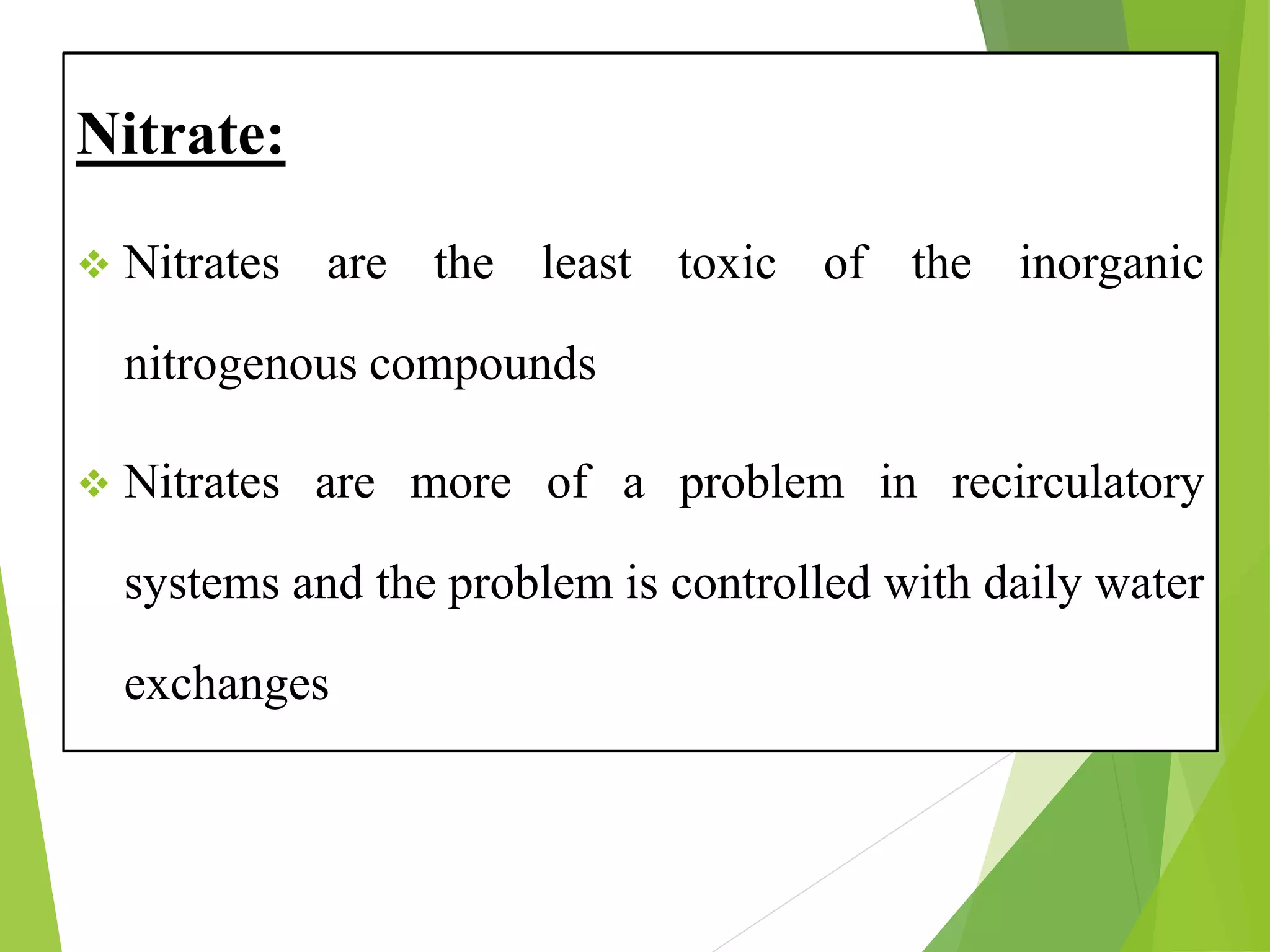 Nitrate:
❖ Nitrates are the least toxic of the inorganic
nitrogenous compounds
❖ Nitrates are more of a problem in recirculatory
systems and the problem is controlled with daily water
exchanges
 