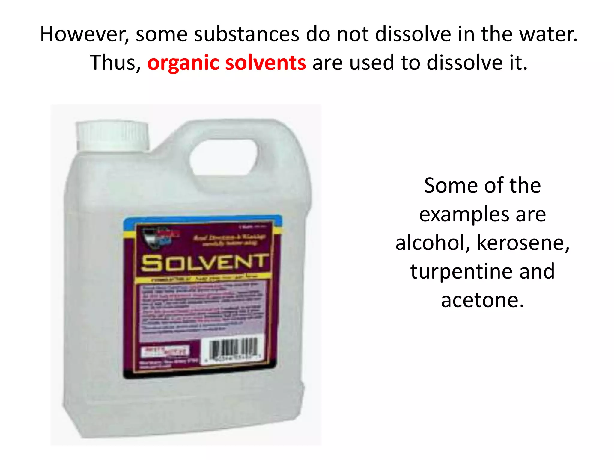 However, some substances do not dissolve in the water.
    Thus, organic solvents are used to dissolve it.




                                      Some of the
                                      examples are
                                   alcohol, kerosene,
                                     turpentine and
                                        acetone.
 