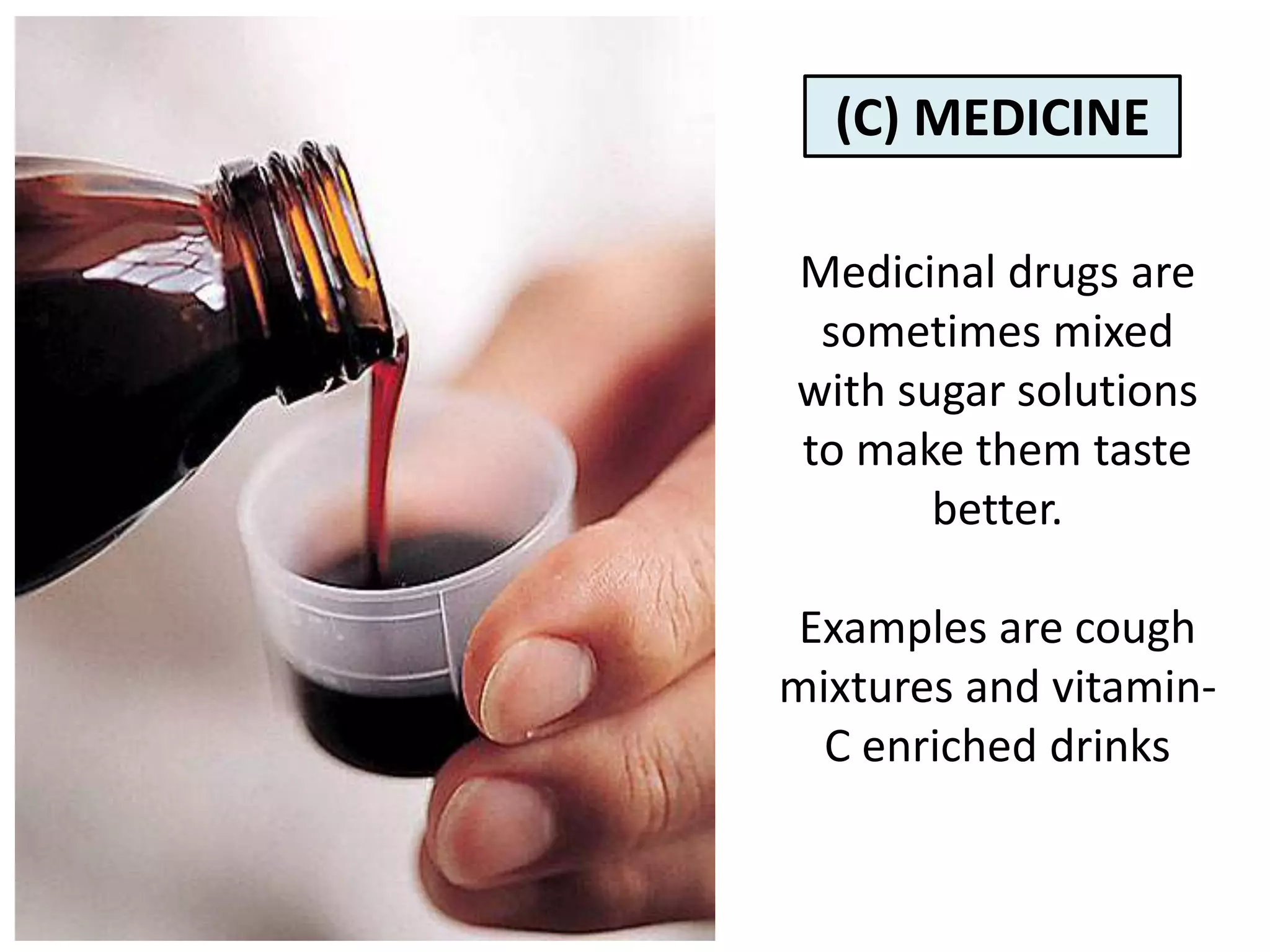(C) MEDICINE

Medicinal drugs are
 sometimes mixed
with sugar solutions
to make them taste
       better.

 Examples are cough
mixtures and vitamin-
  C enriched drinks
 