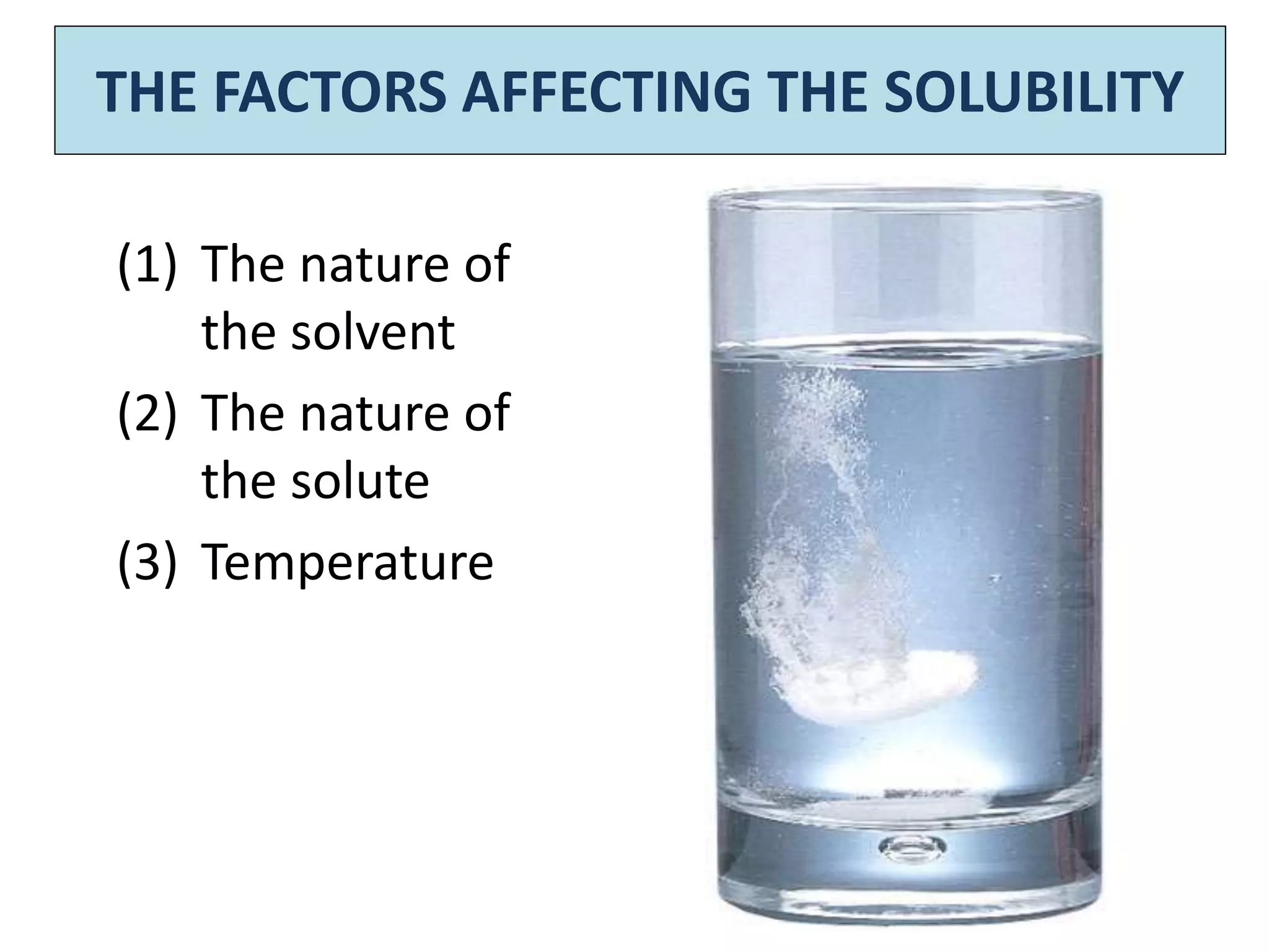 THE FACTORS AFFECTING THE SOLUBILITY

(1) The nature of
    the solvent
(2) The nature of
    the solute
(3) Temperature
 