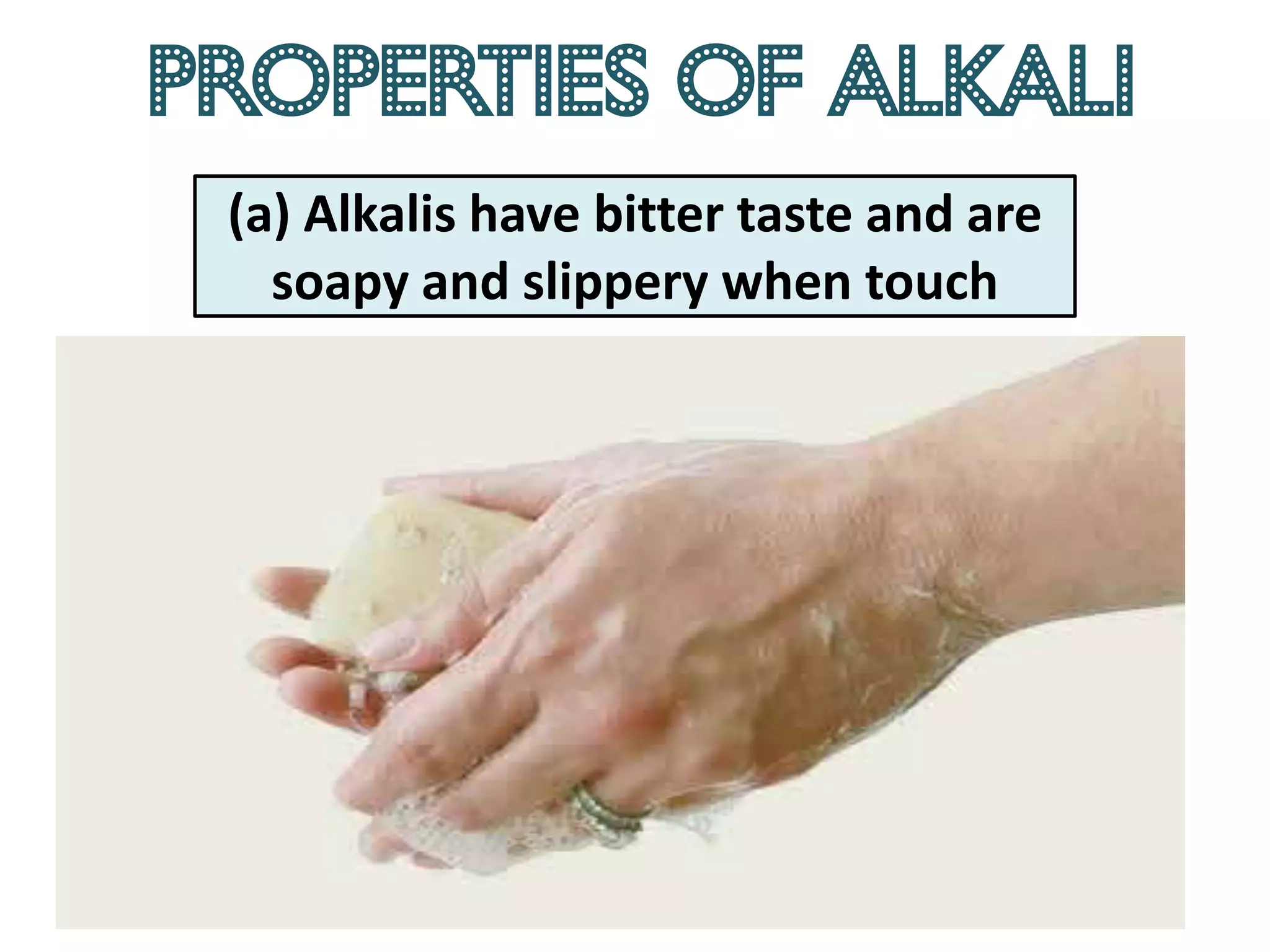 Properties of alkali
 (a) Alkalis have bitter taste and are
   soapy and slippery when touch
 