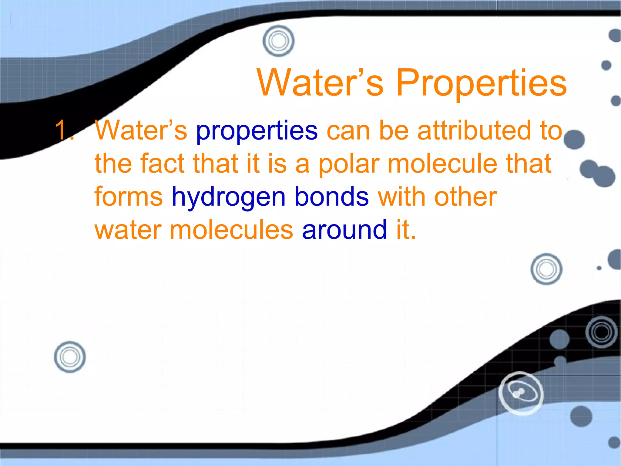 Water’s Properties
1. Water’s properties can be attributed to
the fact that it is a polar molecule that
forms hydrogen bonds with other
water molecules around it.
 