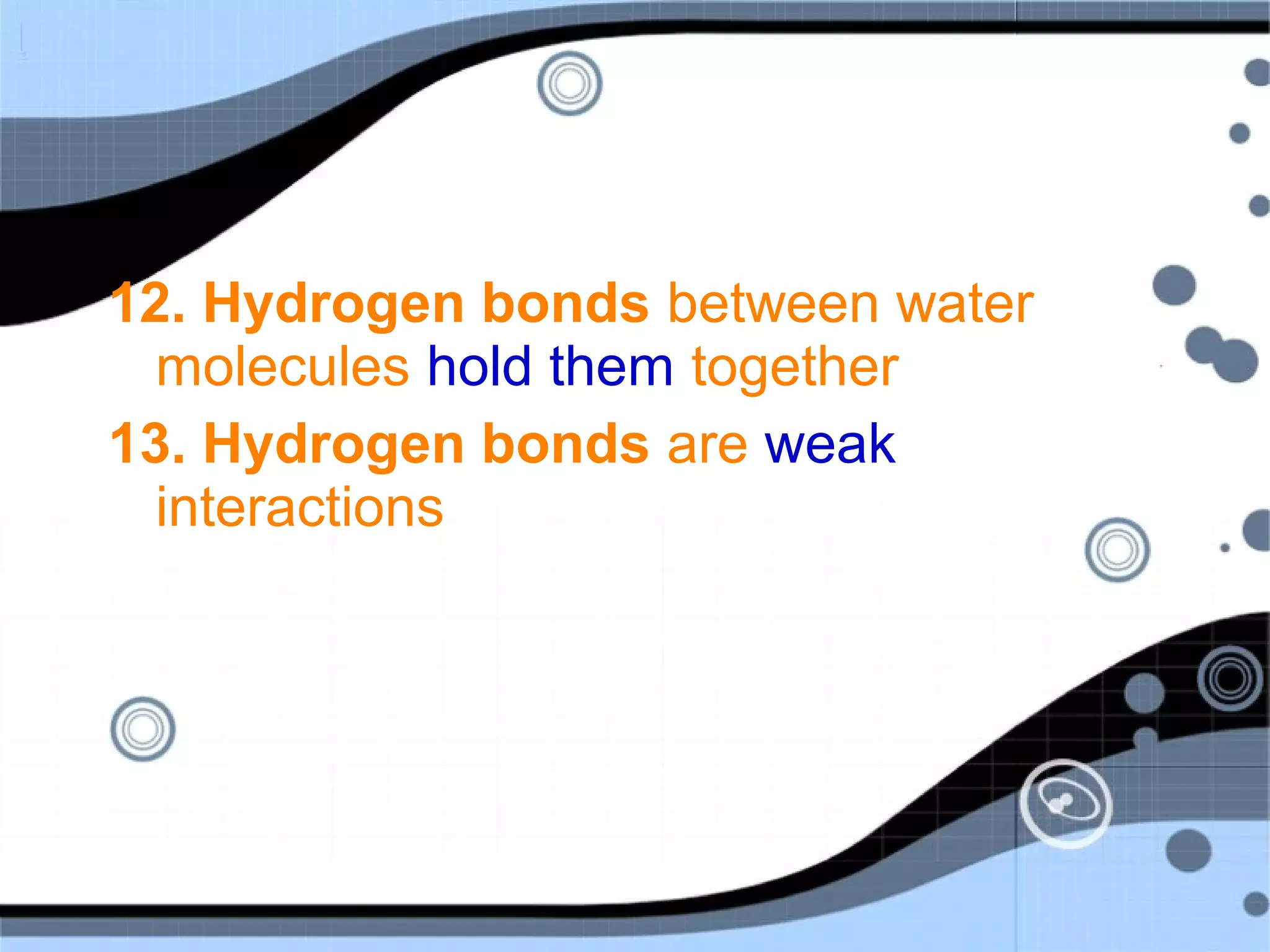 12. Hydrogen bonds between water
molecules hold them together
13. Hydrogen bonds are weak
interactions
 
