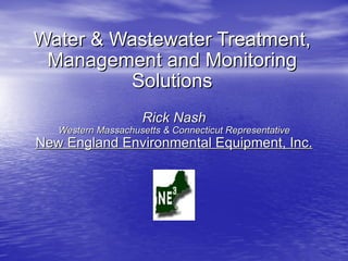 Water & Wastewater Treatment, Management and Monitoring Solutions Rick Nash Western Massachusetts & Connecticut Representative New England Environmental Equipment, Inc. 