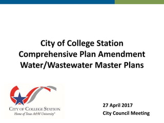 City of College Station
Comprehensive Plan Amendment
Water/Wastewater Master Plans
27 April 2017
City Council Meeting
 