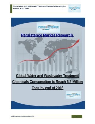 Global Water and Wastewater Treatment Chemicals Consumption
Market, 2016 - 2026
Persistence Market Research
Global Water and Wastewater Treatment
Chemicals Consumption to Reach 6.2 Million
Tons by end of 2016
Persistence Market Research 1
 