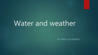 Water and weather
-BY: PABLO LUIS MUÑOZ
 