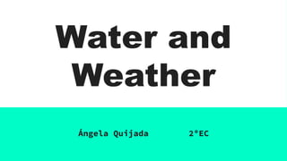 Water and
Weather
Ángela Quijada 2ºEC
 