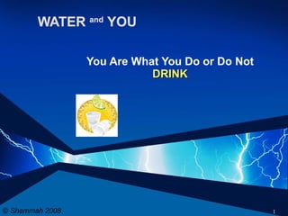 WATER  and   YOU You Are What You Do or Do Not  DRINK ©  Shammah 2008 