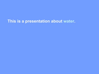 This is a presentation about  water .  