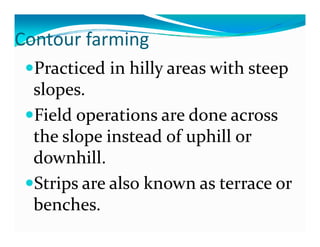 Contour farming
Co tou a      g
                   y                p
  Practiced in hilly areas with steep 
  slopes.
  Field operations are done across 
     ld                 d
  the slope instead of uphill or 
  downhill.
  Strips are also known as terrace or 
  benches.
  b    h
 