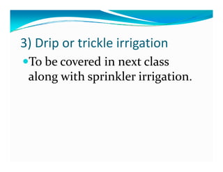 3) Drip or trickle irrigation
 To be covered in next class 
 along with sprinkler irrigation.
 along with sprinkler irrigation
 