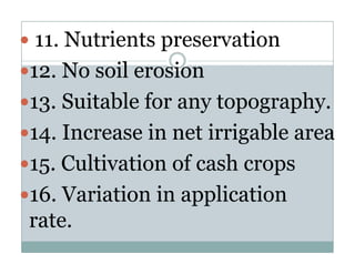 11. Nutrients preservation
               p
12. No soil erosion
13. Suitable for any topography.
14. Increase in net irrigable area
15. Cultivation of cash crops
       l          f    h
16. Variation in application
 6 V i ti i          li ti
rate.
rate
 
