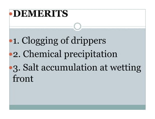 DEMERITS

1. Clogging of d i
    l   i    f drippers
2. Ch i l precipitation
   Chemical       i it ti
3.
3 Salt accumulation at wetting
front
 