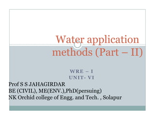 Water
                W t application
                          li ti
                methods (Part – II)
                       WRE – I
                       UNIT- VI
Prof
P f S S JAHAGIRDAR
BE (CIVIL), ME(ENV.),PhD(persuing)
NK Orchid college of Engg and Tech , Solapur
                     Engg.    Tech.
 